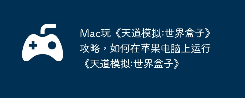 Mac玩《天道模拟:世界盒子》攻略,如何在苹果电脑上运行《天道模拟:世界盒子》