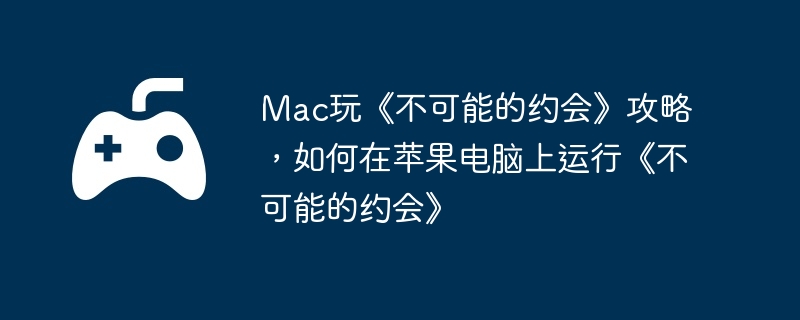 Mac玩《不可能的约会》攻略,如何在苹果电脑上运行《不可能的约会》
