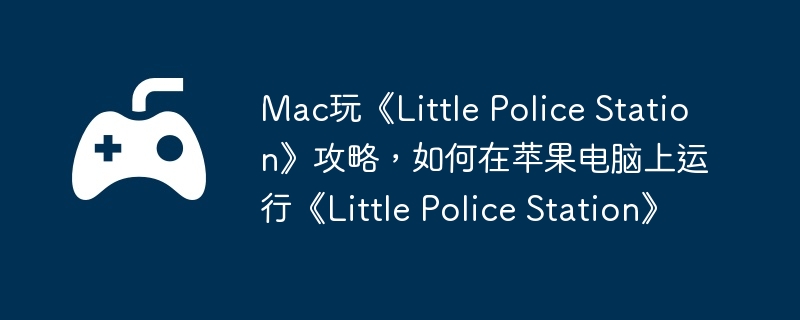 Mac玩《Little Police Station》攻略,如何在苹果电脑上运行《Little Police Station》