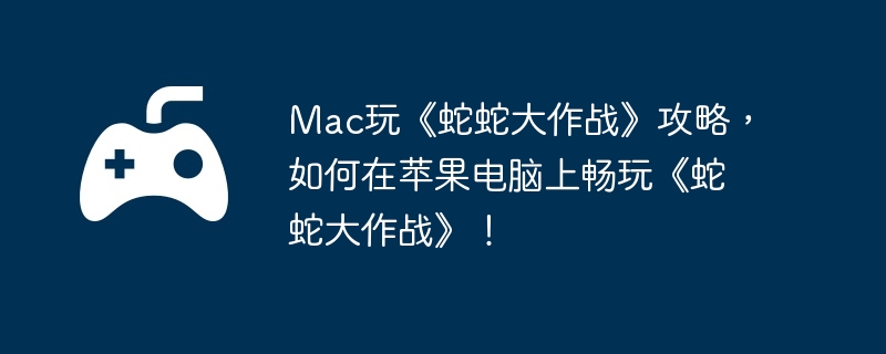 Mac玩《蛇蛇大作战》攻略,如何在苹果电脑上畅玩《蛇蛇大作战》!