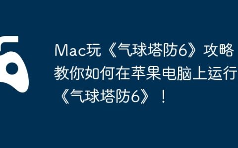 Mac玩《气球塔防6》攻略，教你如何在苹果电脑上运行《气球塔防6》！