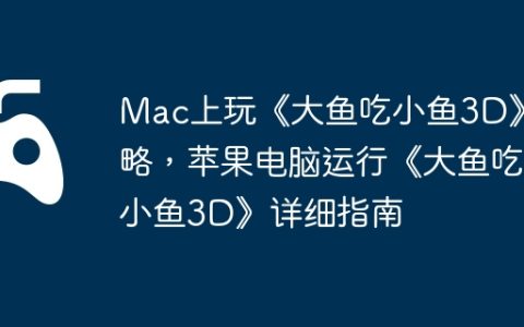 Mac上玩《大鱼吃小鱼3D》攻略，苹果电脑运行《大鱼吃小鱼3D》详细指南