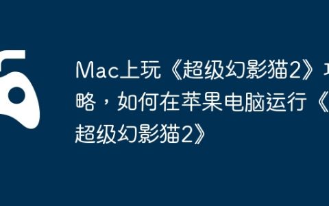 Mac上玩《超级幻影猫2》攻略，如何在苹果电脑运行《超级幻影猫2》