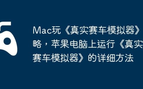 Mac玩《真实赛车模拟器》攻略，苹果电脑上运行《真实赛车模拟器》的详细方法