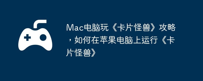 Mac电脑玩《卡片怪兽》攻略,如何在苹果电脑上运行《卡片怪兽》