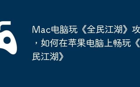 Mac电脑玩《全民江湖》攻略，如何在苹果电脑上畅玩《全民江湖》