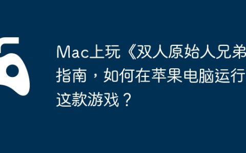 Mac上玩《双人原始人兄弟》指南，如何在苹果电脑运行这款游戏？