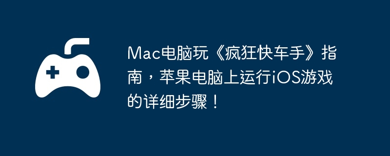 Mac电脑玩《疯狂快车手》指南,苹果电脑上运行iOS游戏的详细步骤!