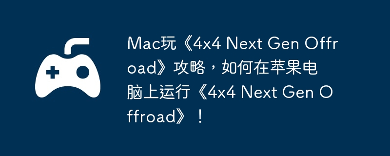 Mac玩《4×4 Next Gen Offroad》攻略,如何在苹果电脑上运行《4×4 Next Gen Offroad》!