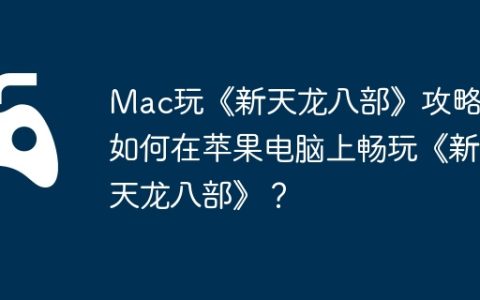 Mac玩《新天龙八部》攻略，如何在苹果电脑上畅玩《新天龙八部》？