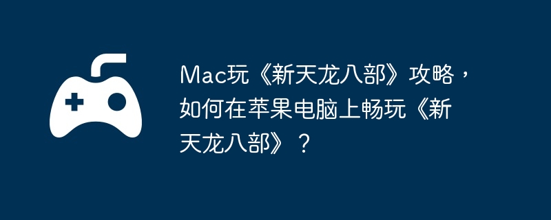 Mac玩《新天龙八部》攻略，如何在苹果电脑上畅玩《新天龙八部》？