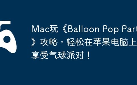 Mac玩《Balloon Pop Party》攻略，轻松在苹果电脑上享受气球派对！