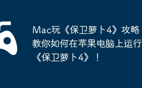 Mac玩《保卫萝卜4》攻略，教你如何在苹果电脑上运行《保卫萝卜4》！