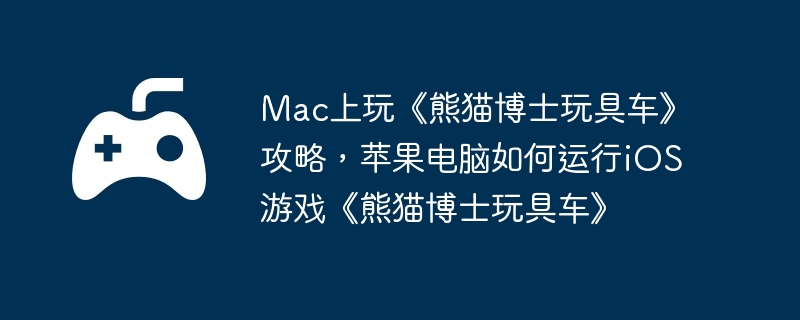 Mac上玩《熊猫博士玩具车》攻略,苹果电脑如何运行iOS游戏《熊猫博士玩具车》