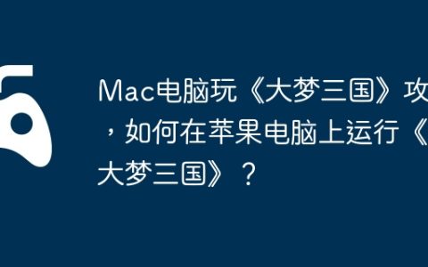 Mac电脑玩《大梦三国》攻略，如何在苹果电脑上运行《大梦三国》？