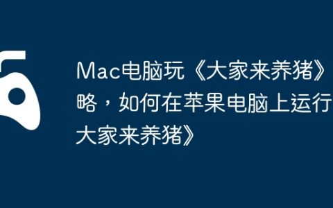Mac电脑玩《大家来养猪》攻略，如何在苹果电脑上运行《大家来养猪》
