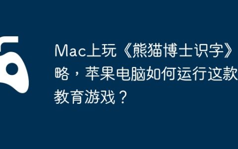 Mac上玩《熊猫博士识字》攻略，苹果电脑如何运行这款教育游戏？