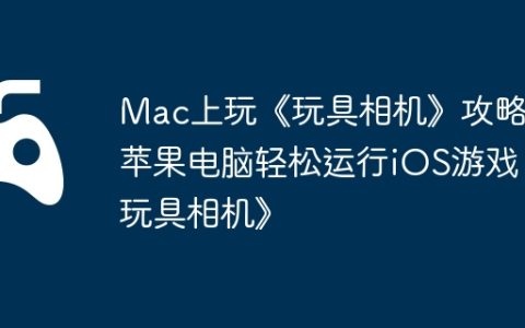 Mac上玩《玩具相机》攻略，苹果电脑轻松运行iOS游戏《玩具相机》