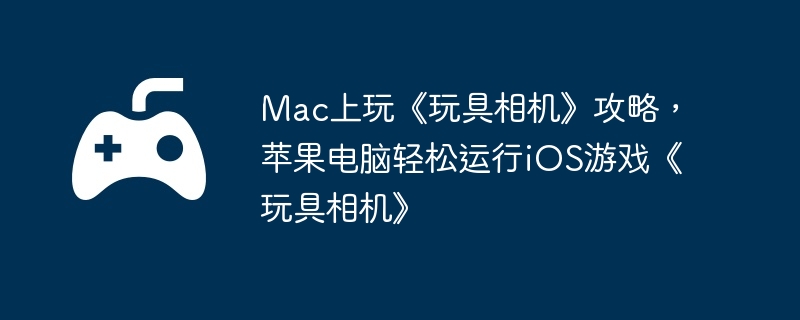 Mac上玩《玩具相机》攻略,苹果电脑轻松运行iOS游戏《玩具相机》