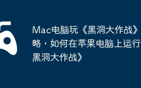 Mac电脑玩《黑洞大作战》攻略，如何在苹果电脑上运行《黑洞大作战》