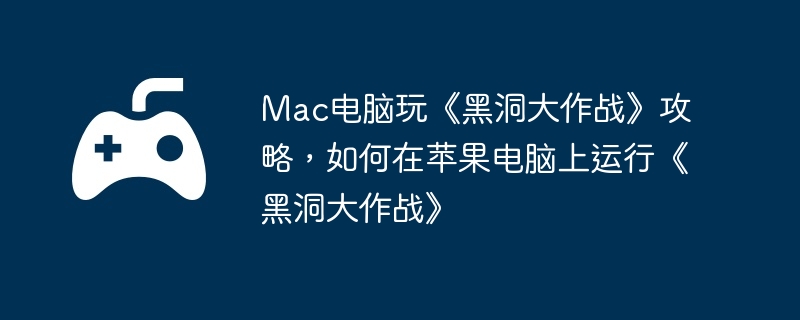 Mac电脑玩《黑洞大作战》攻略,如何在苹果电脑上运行《黑洞大作战》