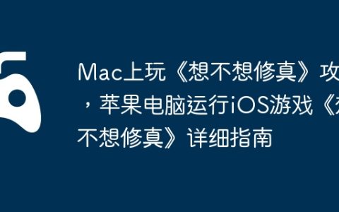 Mac上玩《想不想修真》攻略，苹果电脑运行iOS游戏《想不想修真》详细指南