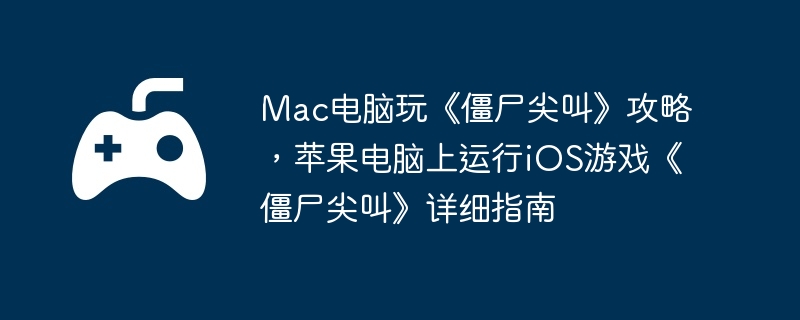 Mac电脑玩《僵尸尖叫》攻略,苹果电脑上运行iOS游戏《僵尸尖叫》详细指南