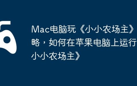 Mac电脑玩《小小农场主》攻略，如何在苹果电脑上运行《小小农场主》