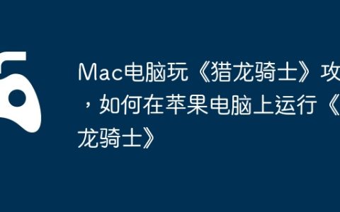 Mac电脑玩《猎龙骑士》攻略，如何在苹果电脑上运行《猎龙骑士》