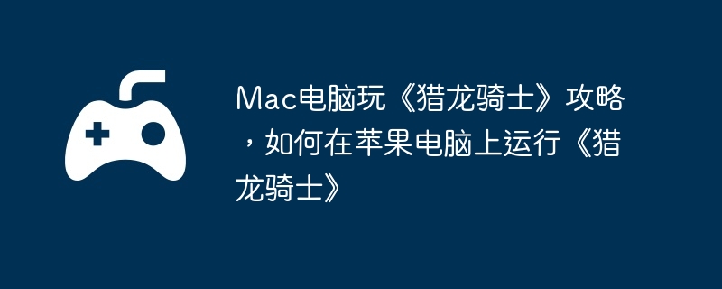 Mac电脑玩《猎龙骑士》攻略,如何在苹果电脑上运行《猎龙骑士》