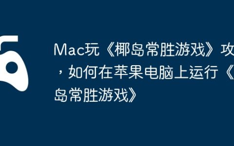 Mac玩《椰岛常胜游戏》攻略，如何在苹果电脑上运行《椰岛常胜游戏》
