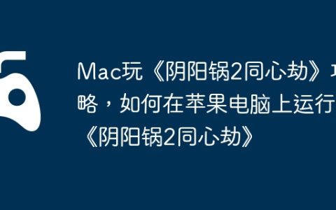Mac玩《阴阳锅2同心劫》攻略，如何在苹果电脑上运行《阴阳锅2同心劫》