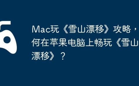 Mac玩《雪山漂移》攻略，如何在苹果电脑上畅玩《雪山漂移》？