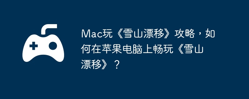 Mac玩《雪山漂移》攻略,如何在苹果电脑上畅玩《雪山漂移》?