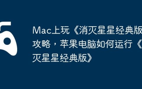 Mac上玩《消灭星星经典版》攻略，苹果电脑如何运行《消灭星星经典版》