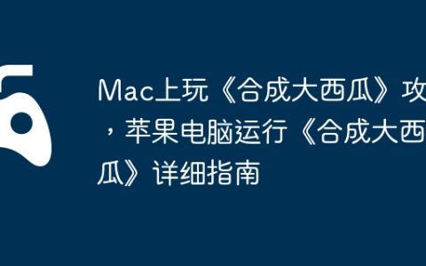 Mac上玩《合成大西瓜》攻略，苹果电脑运行《合成大西瓜》详细指南