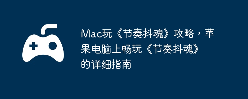 Mac玩《节奏抖魂》攻略,苹果电脑上畅玩《节奏抖魂》的详细指南