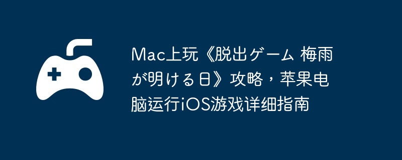 Mac上玩《脱出ゲーム 梅雨が明ける日》攻略,苹果电脑运行iOS游戏详细指南