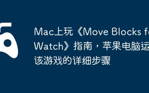 Mac上玩《Move Blocks for Watch》指南，苹果电脑运行该游戏的详细步骤