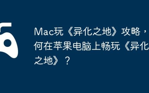 Mac玩《异化之地》攻略，如何在苹果电脑上畅玩《异化之地》？
