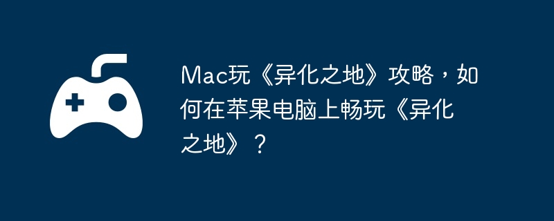 Mac玩《异化之地》攻略,如何在苹果电脑上畅玩《异化之地》?