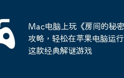Mac电脑上玩《房间的秘密》攻略，轻松在苹果电脑运行这款经典解谜游戏