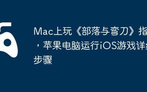 Mac上玩《部落与弯刀》指南，苹果电脑运行iOS游戏详细步骤