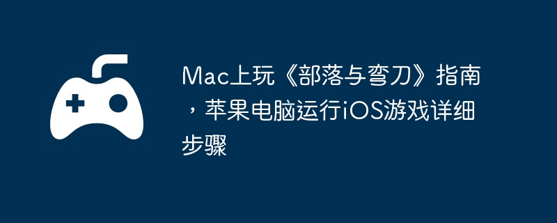 Mac上玩《部落与弯刀》指南，苹果电脑运行iOS游戏详细步骤