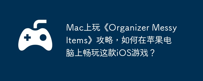 Mac上玩《Organizer Messy Items》攻略,如何在苹果电脑上畅玩这款iOS游戏?