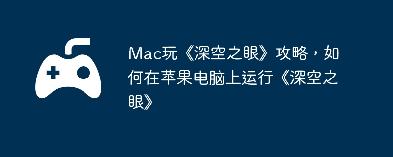 Mac玩《深空之眼》攻略,如何在苹果电脑上运行《深空之眼》