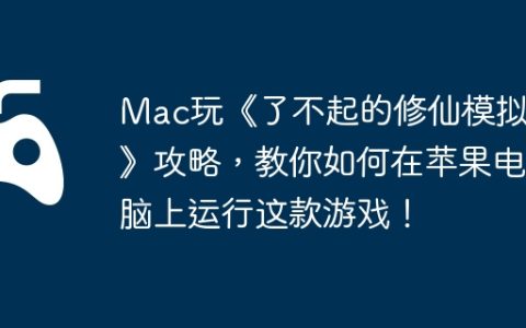 Mac玩《了不起的修仙模拟器》攻略，教你如何在苹果电脑上运行这款游戏！