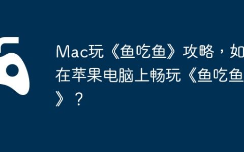 Mac玩《鱼吃鱼》攻略，如何在苹果电脑上畅玩《鱼吃鱼》？