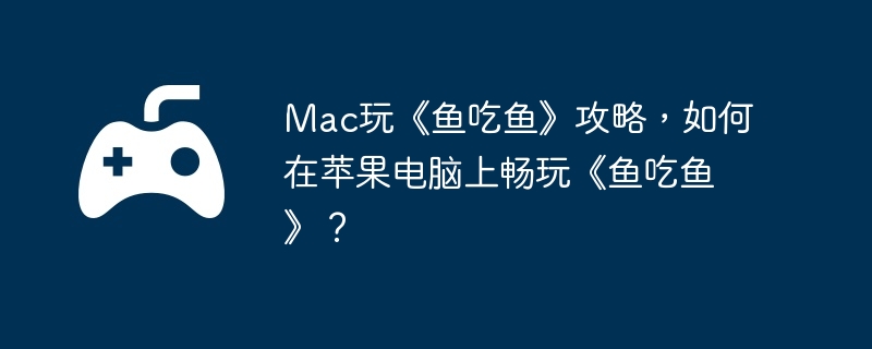 Mac玩《鱼吃鱼》攻略,如何在苹果电脑上畅玩《鱼吃鱼》?