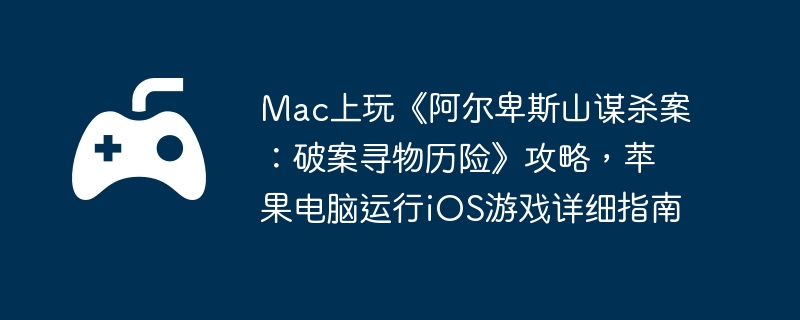 Mac上玩《阿尔卑斯山谋杀案:破案寻物历险》攻略,苹果电脑运行iOS游戏详细指南